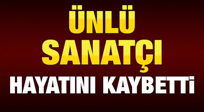 Türkiye'nin en ünlü sanatçısıydı ! Hayatını kaybetti