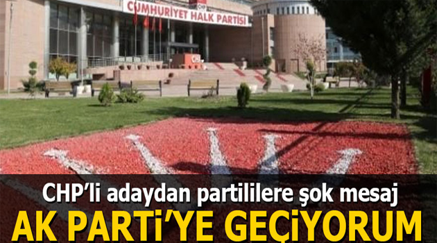 CHP’li adaydan partililere şok mesaj: Ak Parti’ye geçiyorum