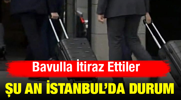 Bavulla itiraz ettiler.Şu an İstanbul da son durum