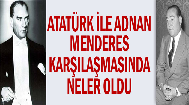 Atatürk ile Adnan Menderes karşılaşmasında neler oldu